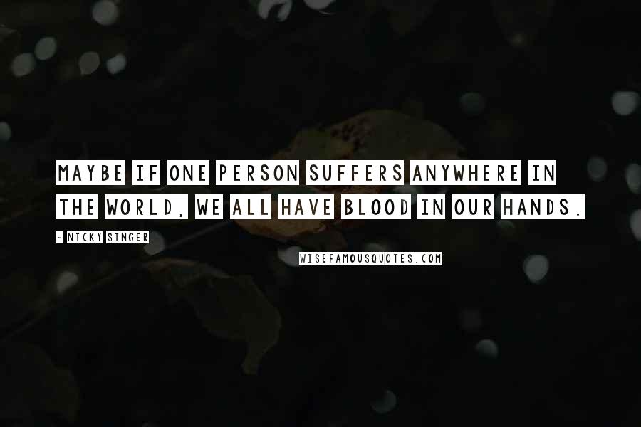 Nicky Singer quotes: Maybe if one person suffers anywhere in the world, we all have blood in our hands.