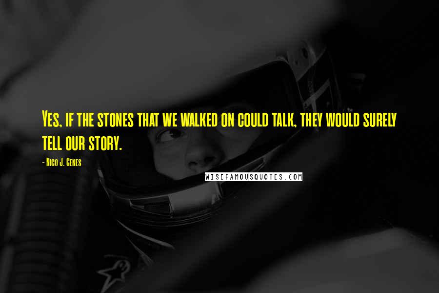 Nico J. Genes quotes: Yes, if the stones that we walked on could talk, they would surely tell our story.