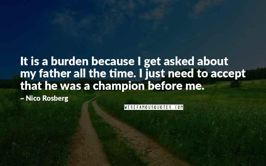 Nico Rosberg quotes: It is a burden because I get asked about my father all the time. I just need to accept that he was a champion before me.