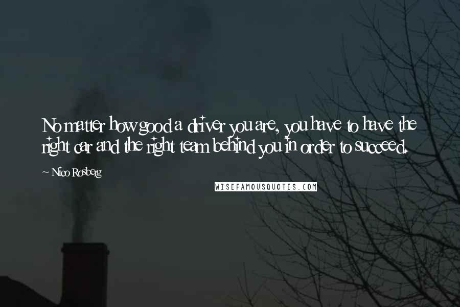 Nico Rosberg quotes: No matter how good a driver you are, you have to have the right car and the right team behind you in order to succeed.