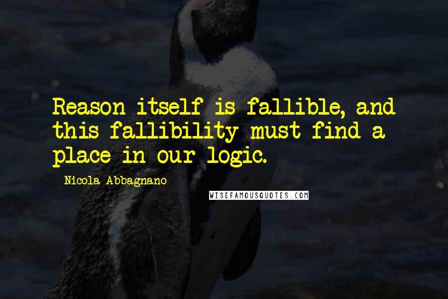 Nicola Abbagnano quotes: Reason itself is fallible, and this fallibility must find a place in our logic.