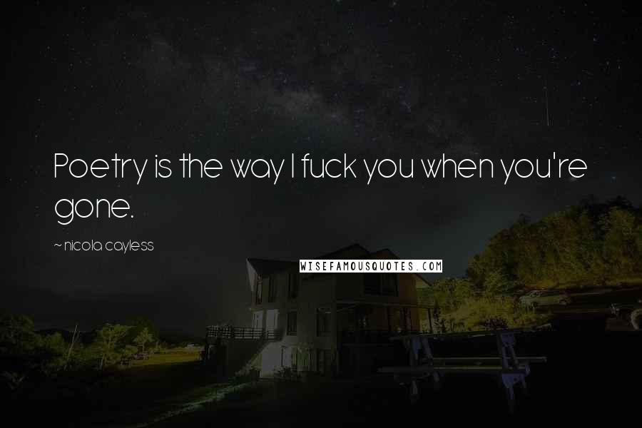 Nicola Cayless quotes: Poetry is the way I fuck you when you're gone.