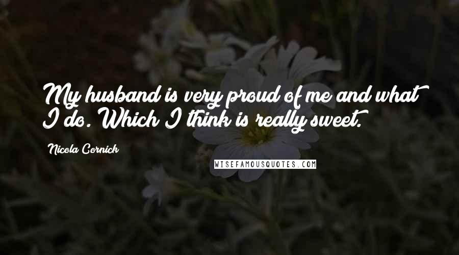 Nicola Cornick quotes: My husband is very proud of me and what I do. Which I think is really sweet.