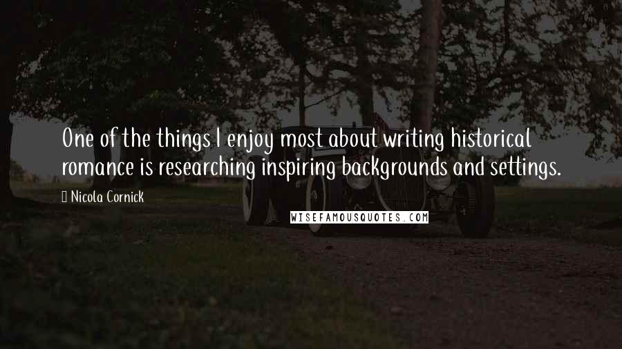 Nicola Cornick quotes: One of the things I enjoy most about writing historical romance is researching inspiring backgrounds and settings.