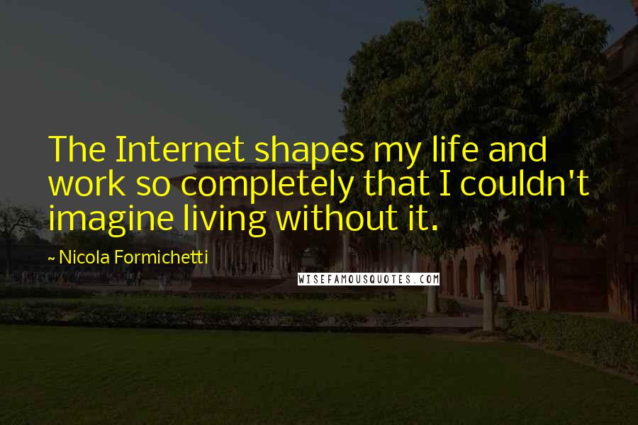 Nicola Formichetti quotes: The Internet shapes my life and work so completely that I couldn't imagine living without it.