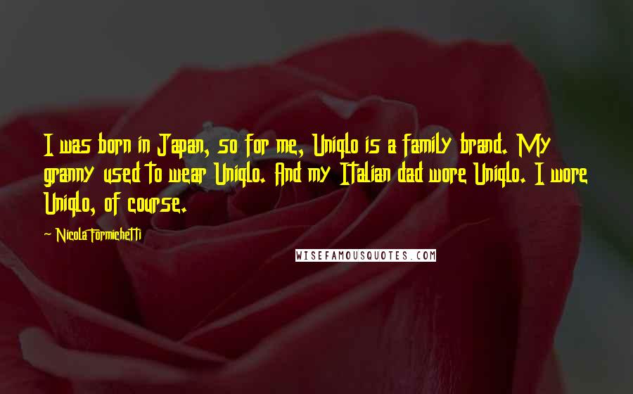 Nicola Formichetti quotes: I was born in Japan, so for me, Uniqlo is a family brand. My granny used to wear Uniqlo. And my Italian dad wore Uniqlo. I wore Uniqlo, of course. Nicola Formichetti quotes: I was born in Japan, so for me, Uniqlo is a family brand. My granny used to wear Uniqlo. And my Italian dad wore Uniqlo. I wore Uniqlo, of course.