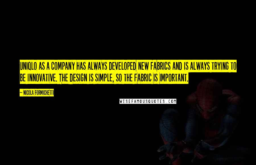 Nicola Formichetti quotes: Uniqlo as a company has always developed new fabrics and is always trying to be innovative. The design is simple, so the fabric is important. Nicola Formichetti quotes: Uniqlo as a company has always developed new fabrics and is always trying to be innovative. The design is simple, so the fabric is important.