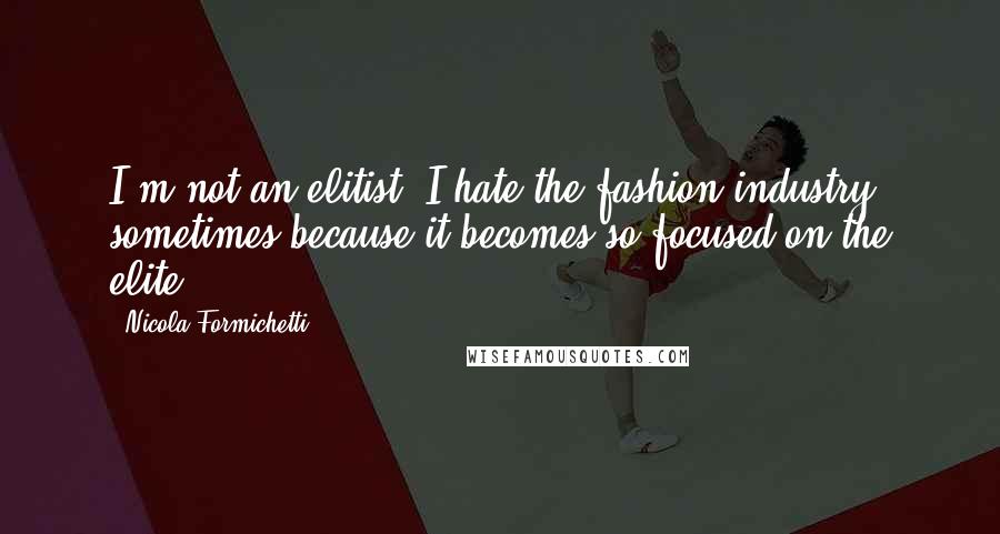 Nicola Formichetti quotes: I'm not an elitist. I hate the fashion industry sometimes because it becomes so focused on the elite. Nicola Formichetti quotes: I'm not an elitist. I hate the fashion industry sometimes because it becomes so focused on the elite.