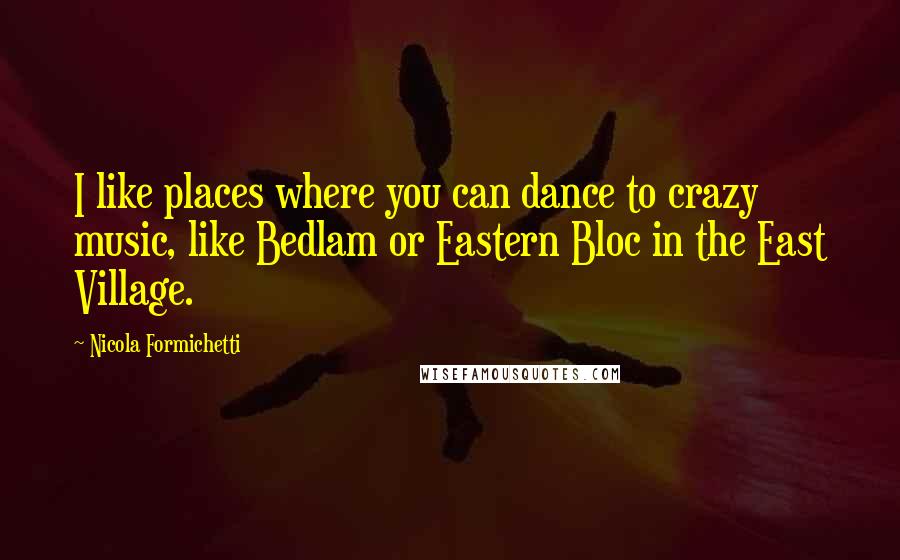 Nicola Formichetti quotes: I like places where you can dance to crazy music, like Bedlam or Eastern Bloc in the East Village.