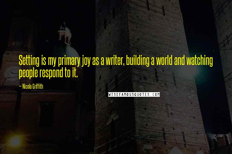 Nicola Griffith quotes: Setting is my primary joy as a writer, building a world and watching people respond to it.