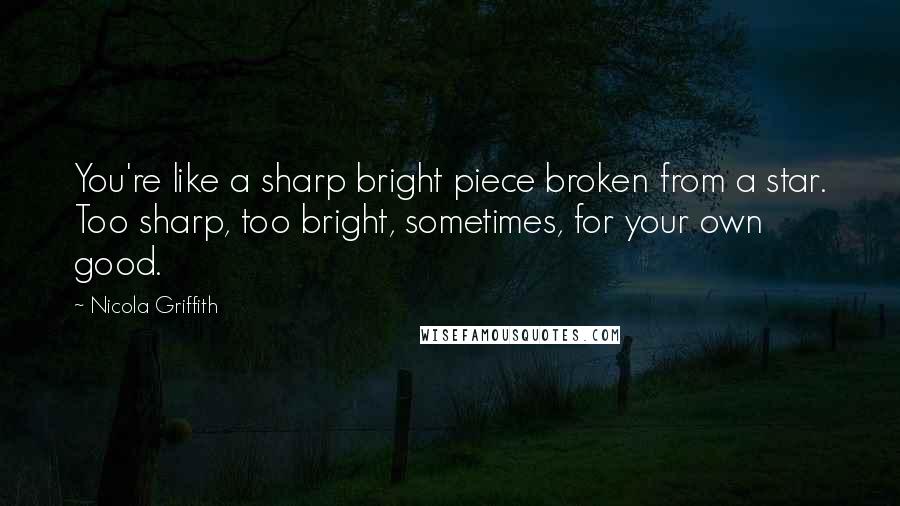 Nicola Griffith quotes: You're like a sharp bright piece broken from a star. Too sharp, too bright, sometimes, for your own good.