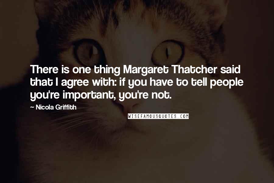 Nicola Griffith quotes: There is one thing Margaret Thatcher said that I agree with: if you have to tell people you're important, you're not.