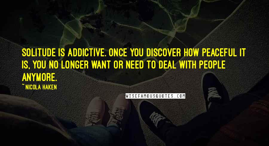 Nicola Haken quotes: Solitude is addictive. Once you discover how peaceful it is, you no longer want or need to deal with people anymore.