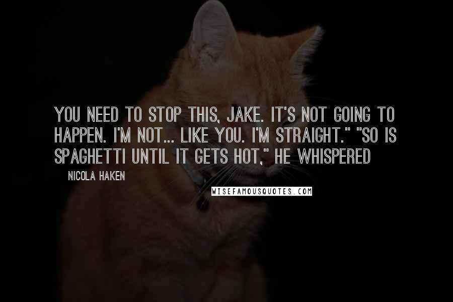 Nicola Haken quotes: You need to stop this, Jake. It's not going to happen. I'm not... like you. I'm straight." "So is spaghetti until it gets hot," he whispered Nicola Haken quotes: You need to stop this, Jake. It's not going to happen. I'm not... like you. I'm straight." "So is spaghetti until it gets hot," he whispered