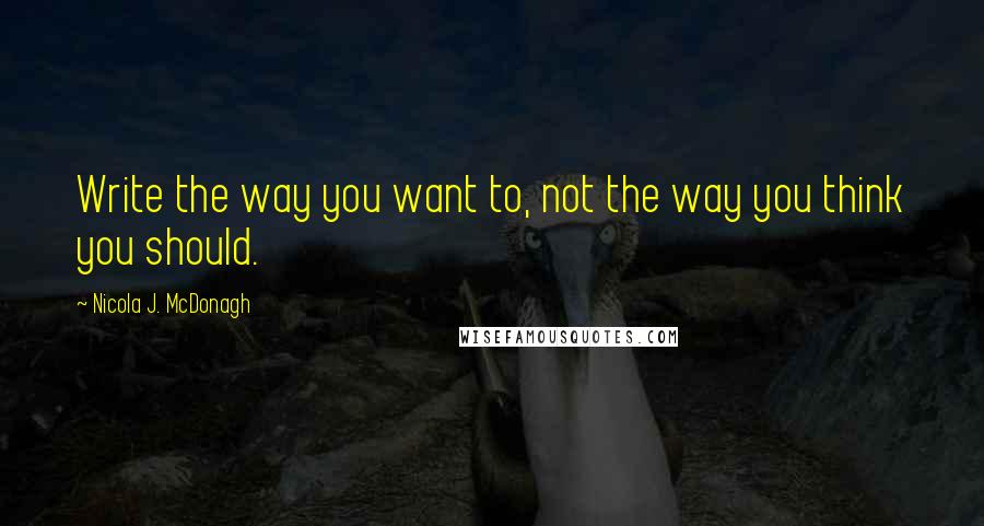 Nicola J. McDonagh quotes: Write the way you want to, not the way you think you should.