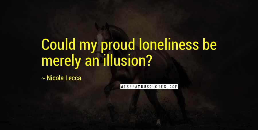 Nicola Lecca quotes: Could my proud loneliness be merely an illusion?