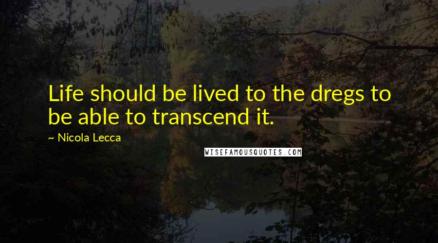 Nicola Lecca quotes: Life should be lived to the dregs to be able to transcend it.