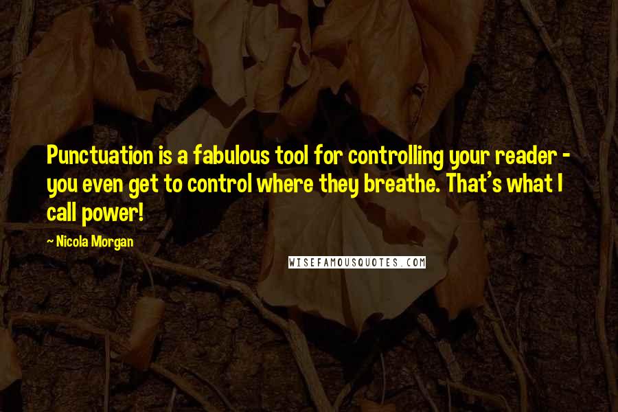 Nicola Morgan quotes: Punctuation is a fabulous tool for controlling your reader - you even get to control where they breathe. That's what I call power!