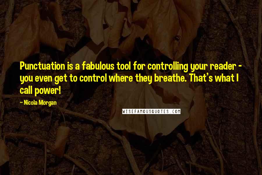 Nicola Morgan quotes: Punctuation is a fabulous tool for controlling your reader - you even get to control where they breathe. That's what I call power! Nicola Morgan quotes: Punctuation is a fabulous tool for controlling your reader - you even get to control where they breathe. That's what I call power!