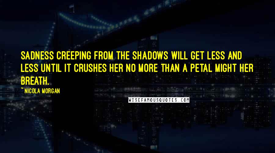 Nicola Morgan quotes: Sadness creeping from the shadows will get less and less until it crushes her no more than a petal might her breath.