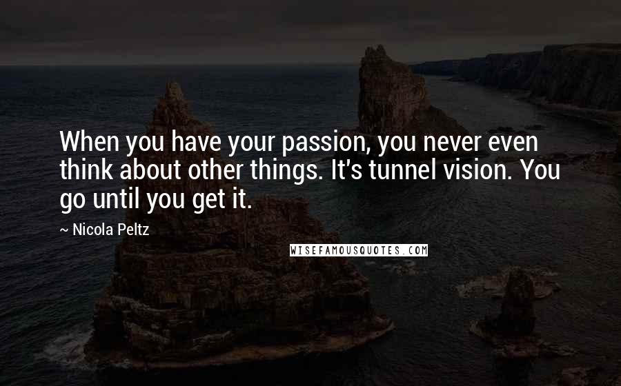Nicola Peltz quotes: When you have your passion, you never even think about other things. It's tunnel vision. You go until you get it.