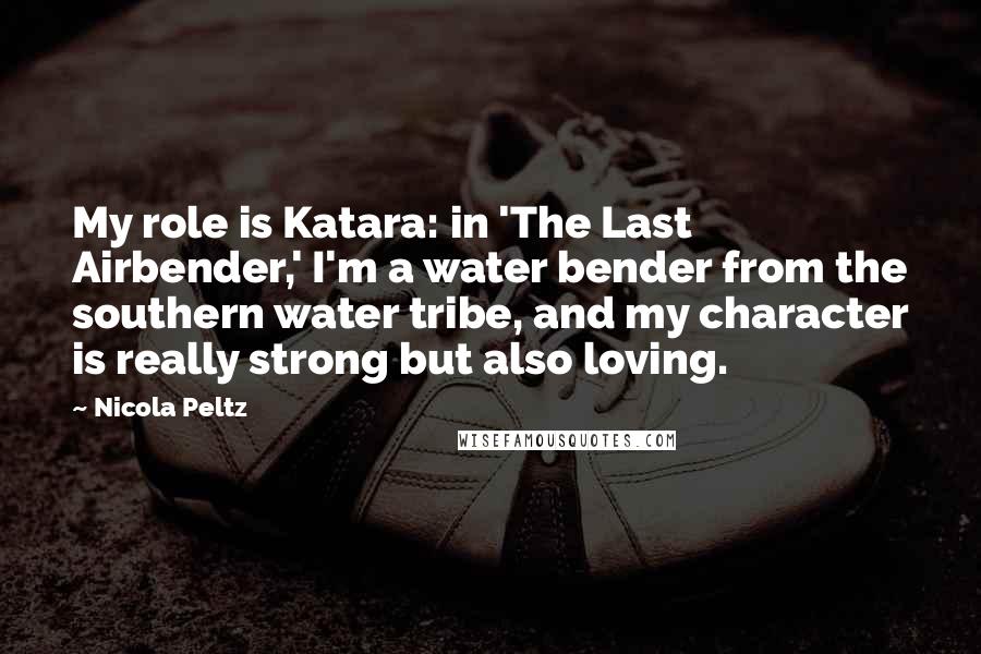 Nicola Peltz quotes: My role is Katara: in 'The Last Airbender,' I'm a water bender from the southern water tribe, and my character is really strong but also loving.