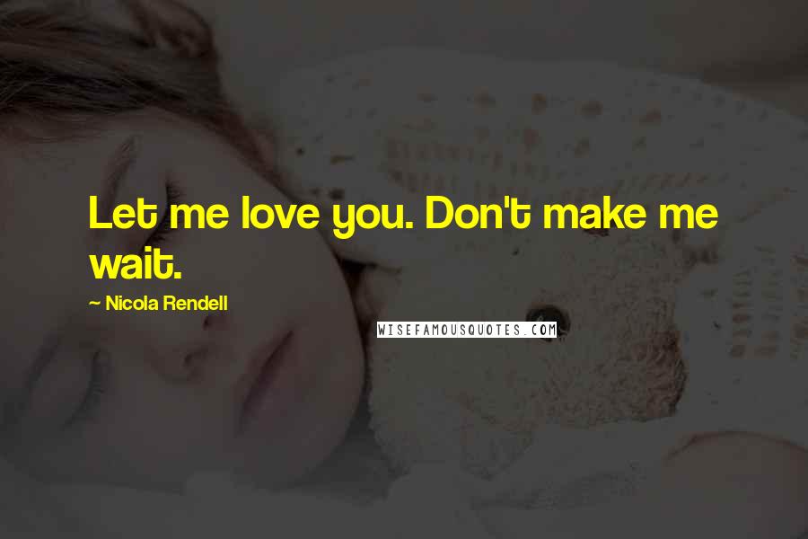 Nicola Rendell quotes: Let me love you. Don't make me wait.