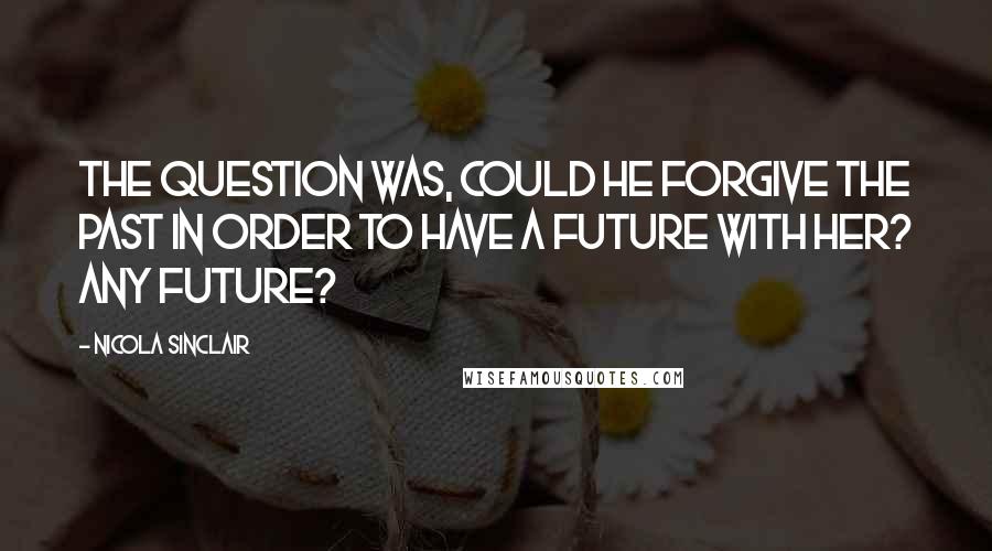 Nicola Sinclair quotes: The question was, could he forgive the past in order to have a future with her? Any future?