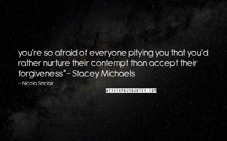 Nicola Sinclair quotes: you're so afraid of everyone pitying you that you'd rather nurture their contempt than accept their forgiveness"- Stacey Michaels