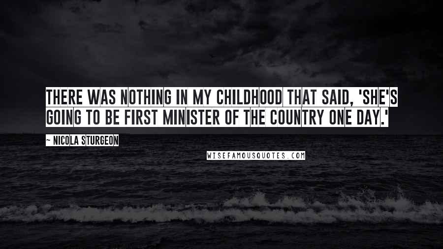 Nicola Sturgeon quotes: There was nothing in my childhood that said, 'She's going to be first minister of the country one day.'