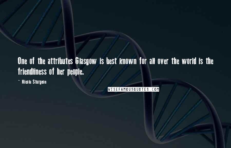 Nicola Sturgeon quotes: One of the attributes Glasgow is best known for all over the world is the friendliness of her people.
