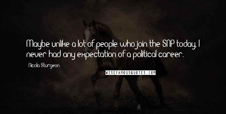 Nicola Sturgeon quotes: Maybe unlike a lot of people who join the SNP today, I never had any expectation of a political career.