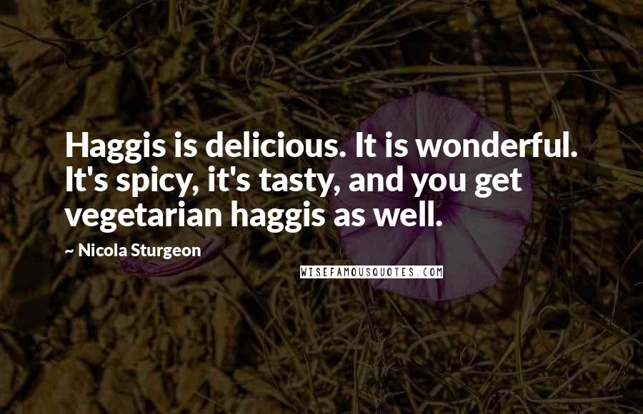 Nicola Sturgeon quotes: Haggis is delicious. It is wonderful. It's spicy, it's tasty, and you get vegetarian haggis as well.