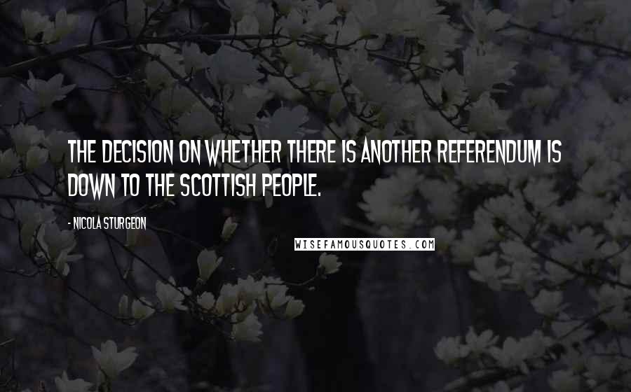 Nicola Sturgeon quotes: The decision on whether there is another referendum is down to the Scottish people.