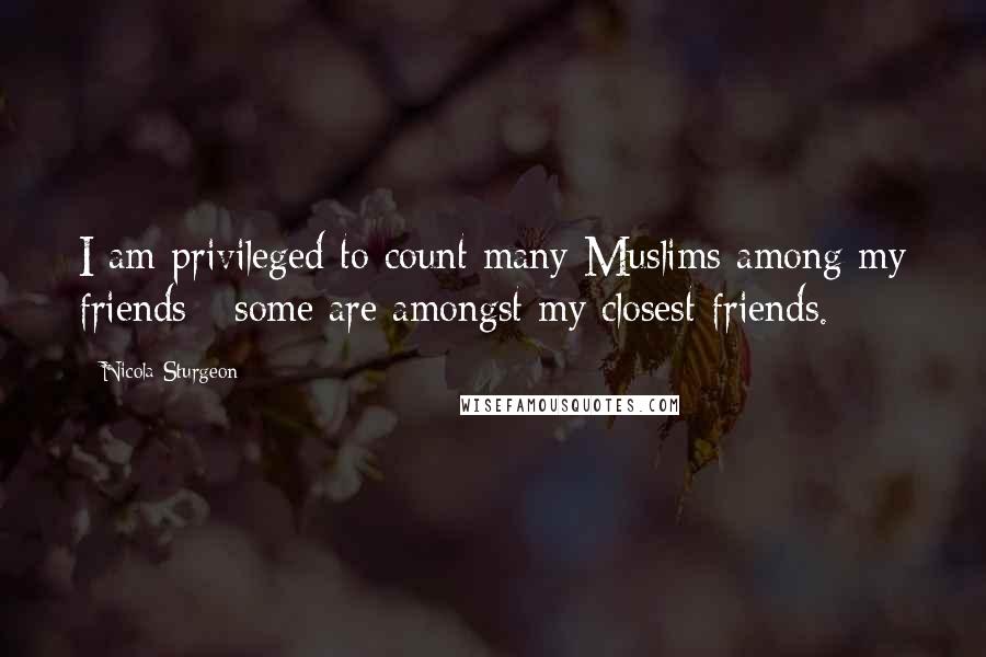 Nicola Sturgeon quotes: I am privileged to count many Muslims among my friends - some are amongst my closest friends.