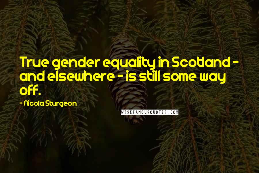 Nicola Sturgeon quotes: True gender equality in Scotland - and elsewhere - is still some way off.