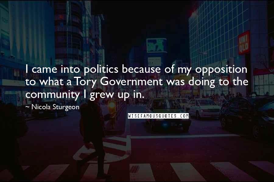 Nicola Sturgeon quotes: I came into politics because of my opposition to what a Tory Government was doing to the community I grew up in.