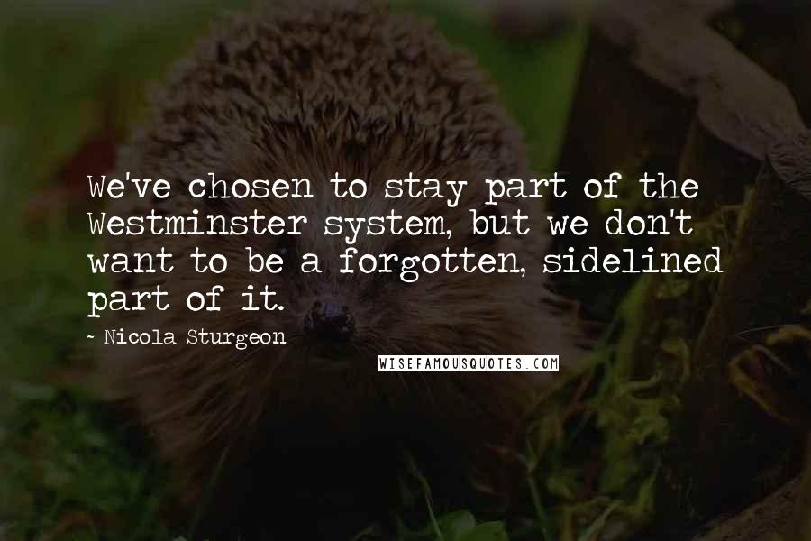 Nicola Sturgeon quotes: We've chosen to stay part of the Westminster system, but we don't want to be a forgotten, sidelined part of it.