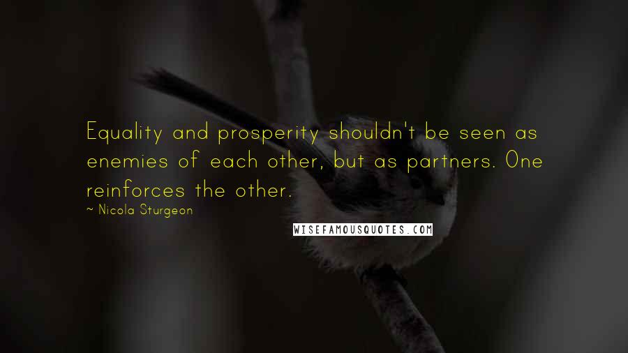 Nicola Sturgeon quotes: Equality and prosperity shouldn't be seen as enemies of each other, but as partners. One reinforces the other.