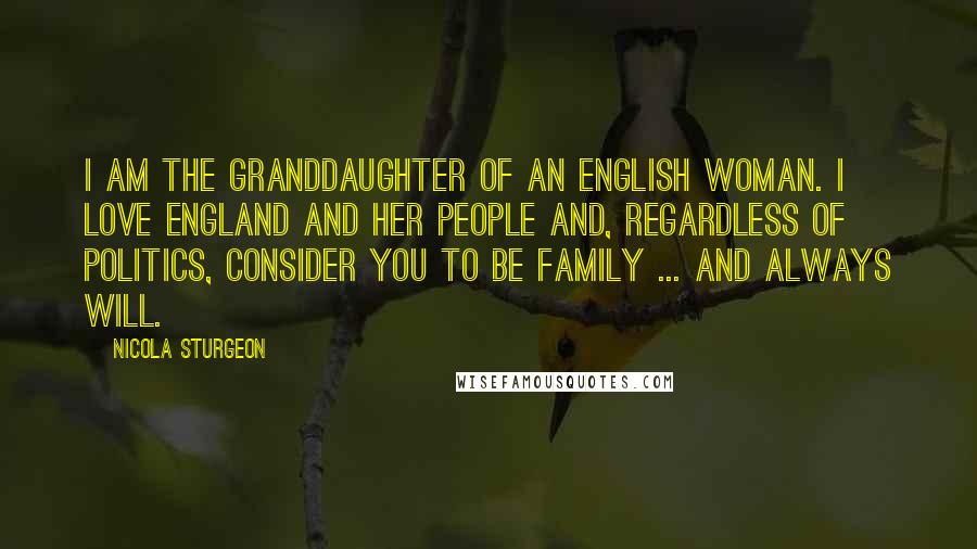 Nicola Sturgeon quotes: I am the granddaughter of an English woman. I love England and her people and, regardless of politics, consider you to be family ... and always will.