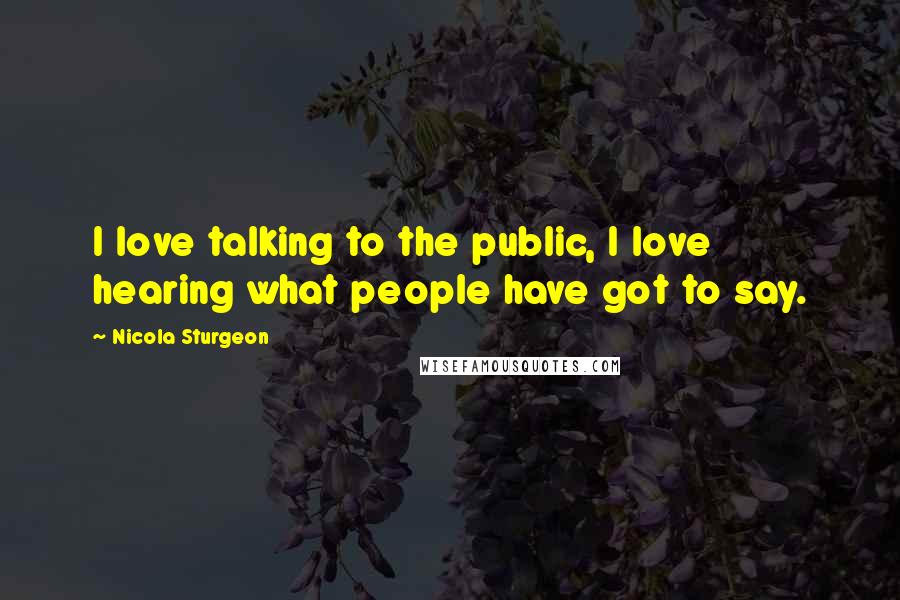 Nicola Sturgeon quotes: I love talking to the public, I love hearing what people have got to say.