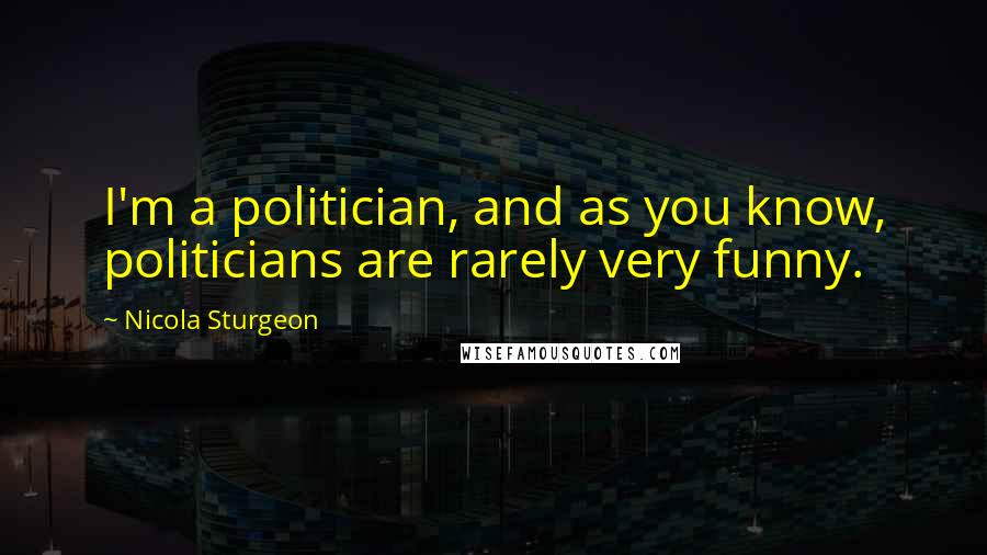 Nicola Sturgeon quotes: I'm a politician, and as you know, politicians are rarely very funny.