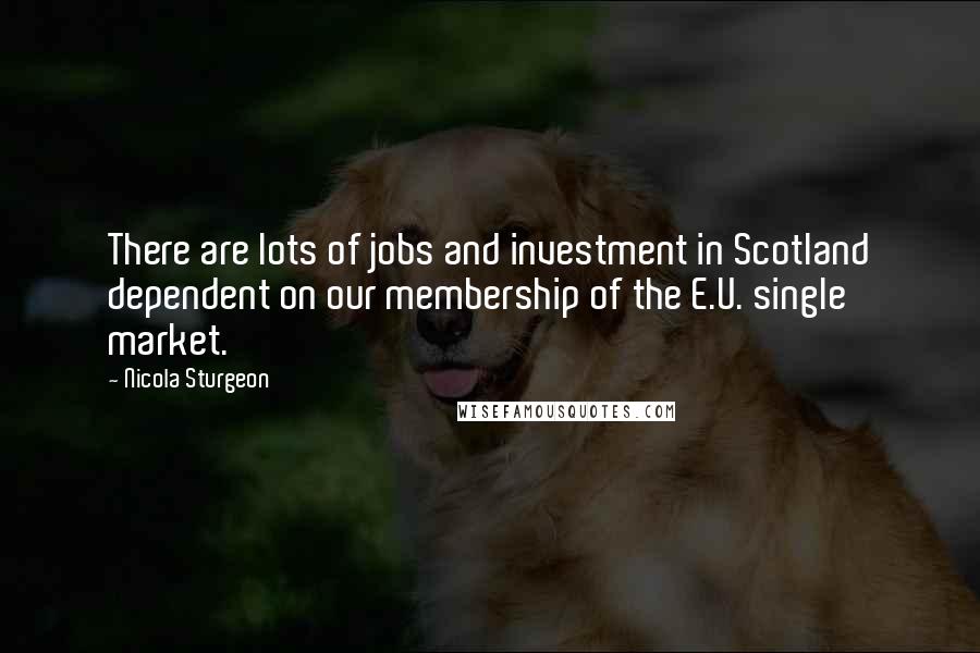 Nicola Sturgeon quotes: There are lots of jobs and investment in Scotland dependent on our membership of the E.U. single market.