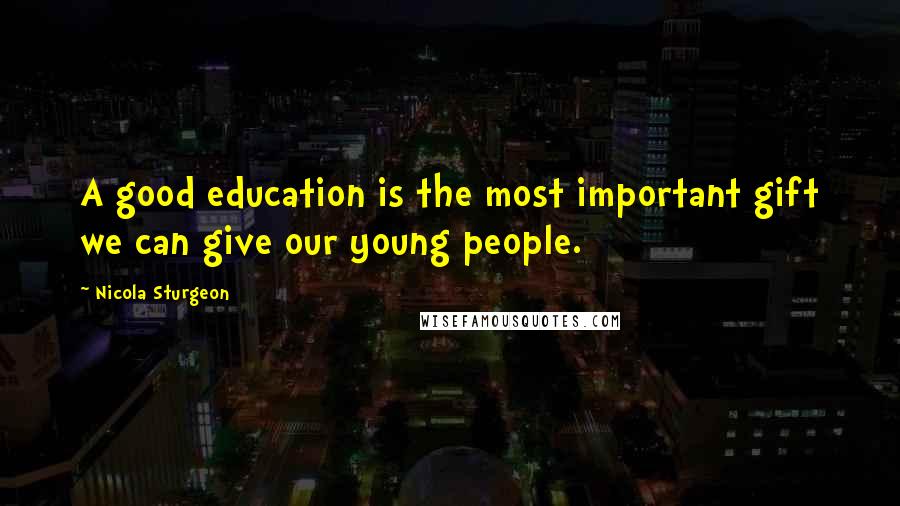 Nicola Sturgeon quotes: A good education is the most important gift we can give our young people.