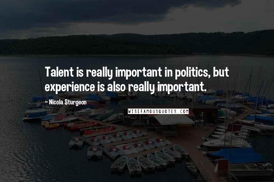 Nicola Sturgeon quotes: Talent is really important in politics, but experience is also really important.