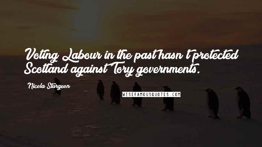 Nicola Sturgeon quotes: Voting Labour in the past hasn't protected Scotland against Tory governments.
