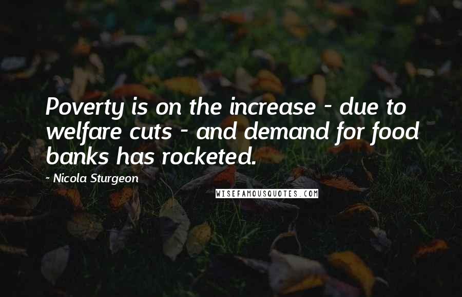 Nicola Sturgeon quotes: Poverty is on the increase - due to welfare cuts - and demand for food banks has rocketed.