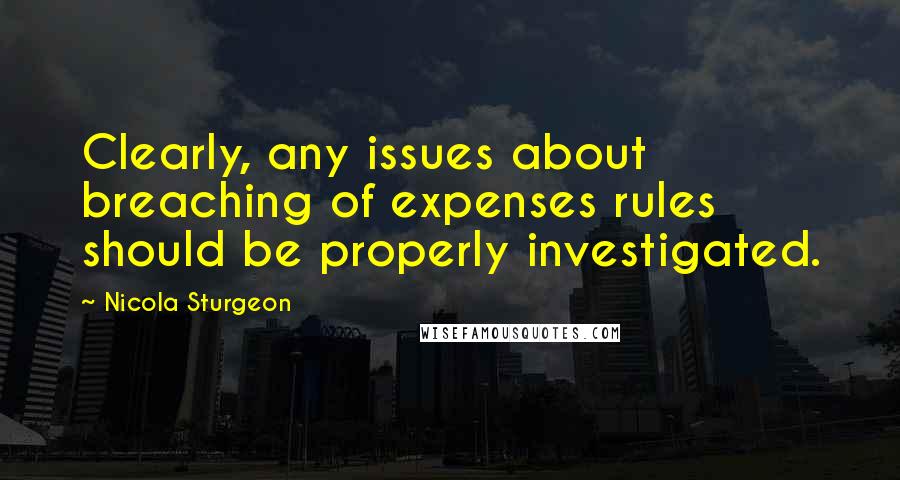 Nicola Sturgeon quotes: Clearly, any issues about breaching of expenses rules should be properly investigated.