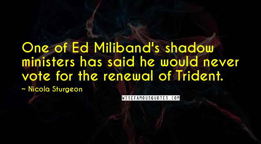 Nicola Sturgeon quotes: One of Ed Miliband's shadow ministers has said he would never vote for the renewal of Trident.