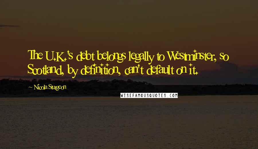 Nicola Sturgeon quotes: The U.K.'s debt belongs legally to Westminster, so Scotland, by definition, can't default on it.